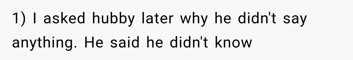 1) I asked hubby later why he didn't say anything. He said he didn't know