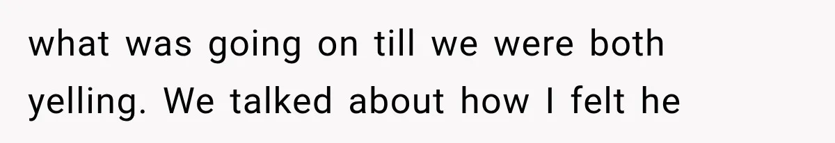 what was going on till we were both yelling. We talked about how I felt he