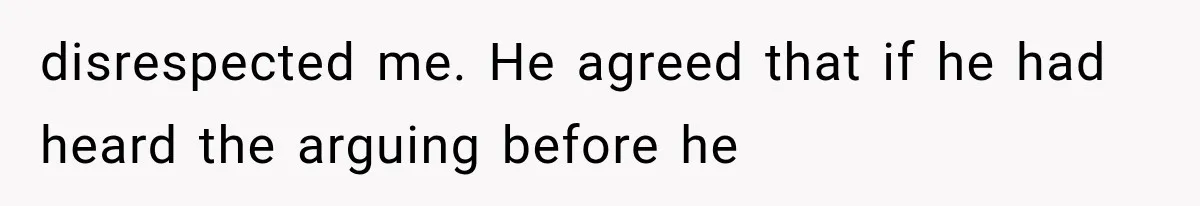 disrespected me. He agreed that if he had heard the arguing before he