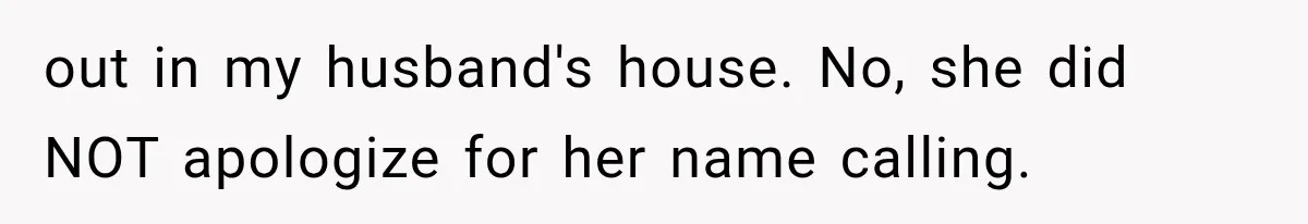 out in my husband's house. No, she did NOT apologize for her name calling.