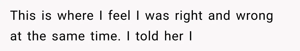 This is where I feel I was right and wrong at the same time. I told her I