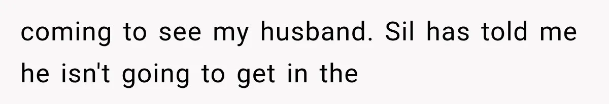 coming to see my husband. Sil has told me he isn't going to get in the