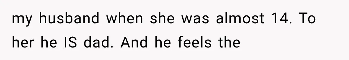 my husband when she was almost 14. To her he IS dad. And he feels the