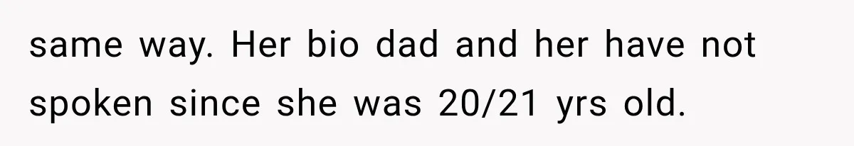 same way. Her bio dad and her have not spoken since she was 20/21 yrs old.