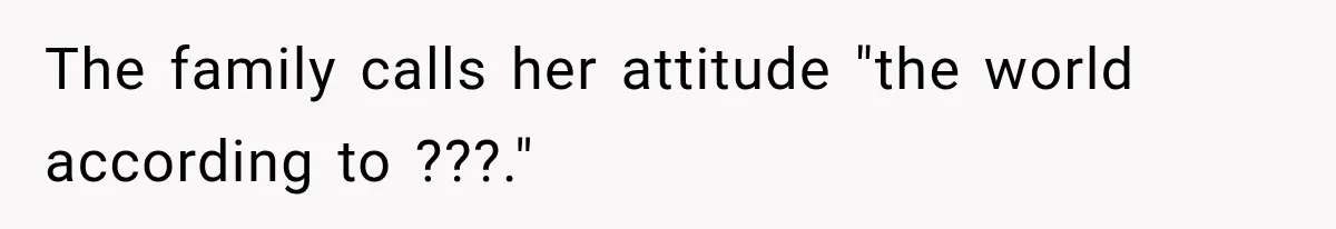 The family calls her attitude "the world according to ???."