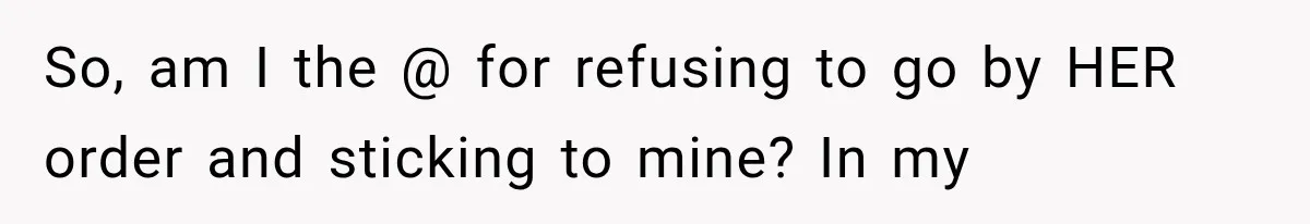So, am I the @ for refusing to go by HER order and sticking to mine? In my