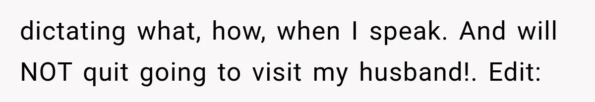 dictating what, how, when I speak. And will NOT quit going to visit my husband!. Edit: