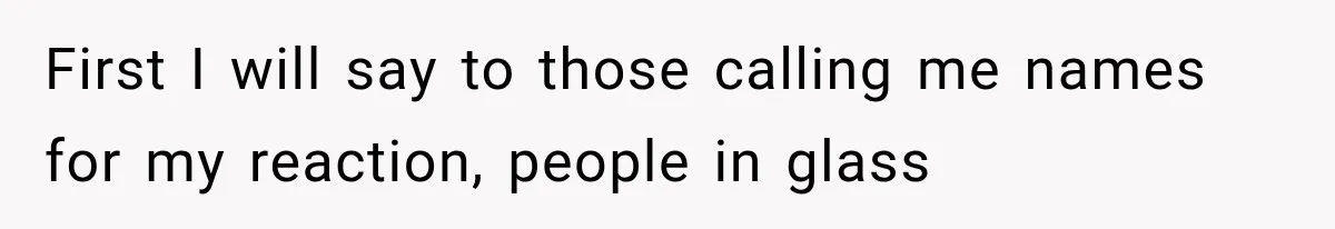 First I will say to those calling me names for my reaction, people in glass