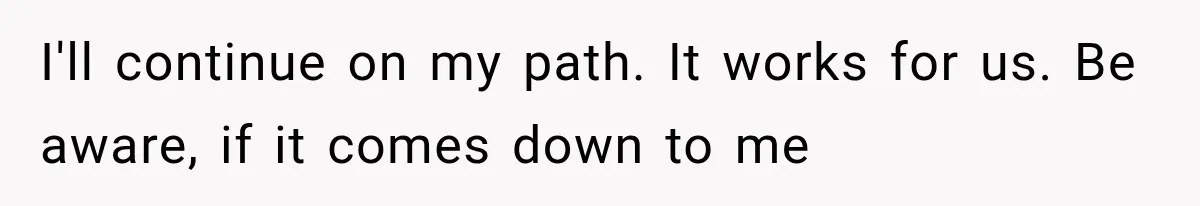 I'll continue on my path. It works for us. Be aware, if it comes down to me