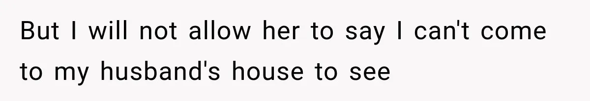 But I will not allow her to say I can't come to my husband's house to see