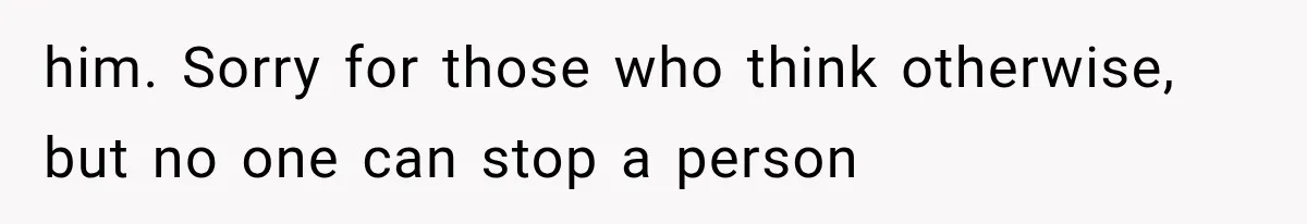 him. Sorry for those who think otherwise, but no one can stop a person
