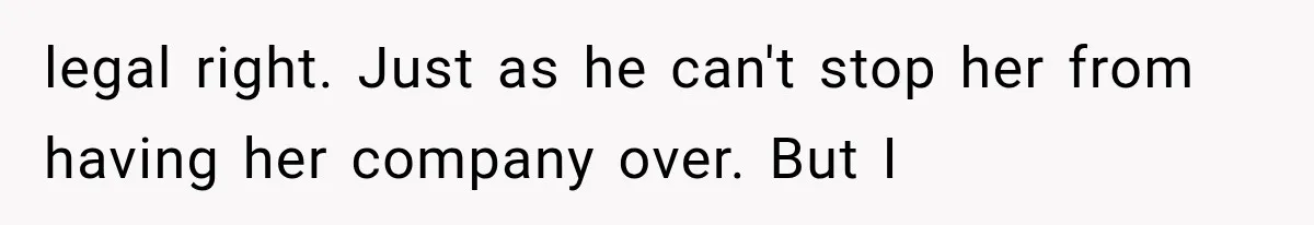 legal right. Just as he can't stop her from having her company over. But I