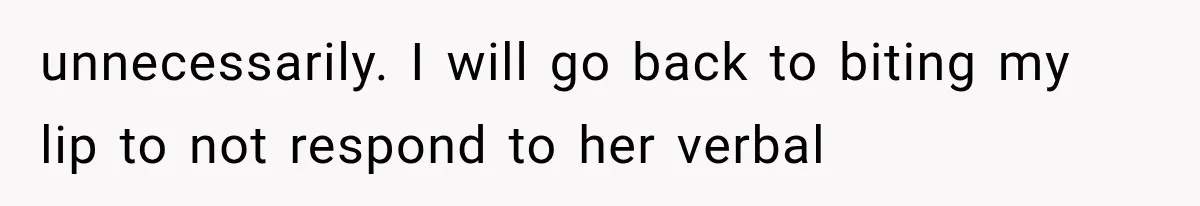 unnecessarily. I will go back to biting my lip to not respond to her verbal