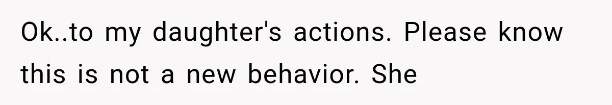Ok..to my daughter's actions. Please know this is not a new behavior. She