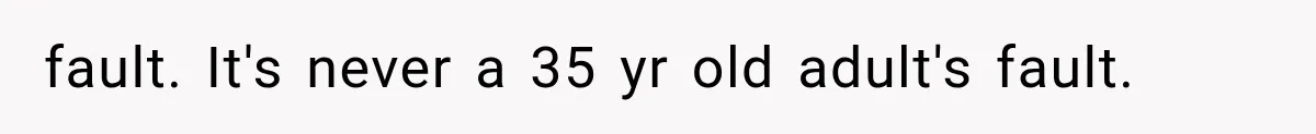 fault. It's never a 35 yr old adult's fault.