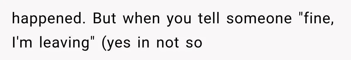 happened. But when you tell someone "fine, I'm leaving" (yes in not so