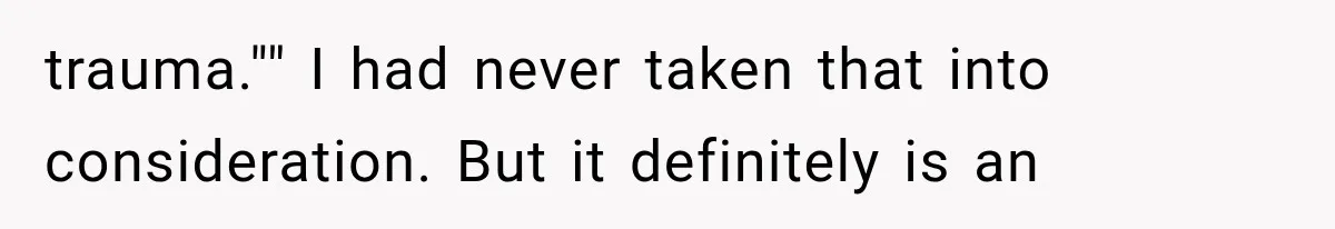 trauma."" I had never taken that into consideration. But it definitely is an