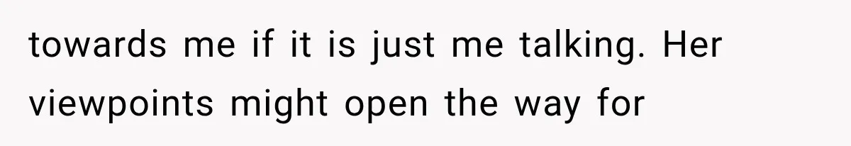 towards me if it is just me talking. Her viewpoints might open the way for