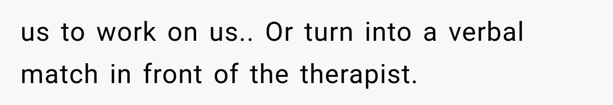 us to work on us.. Or turn into a verbal match in front of the therapist.