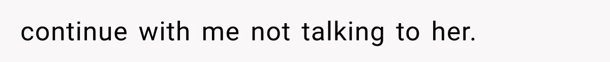 continue with me not talking to her.