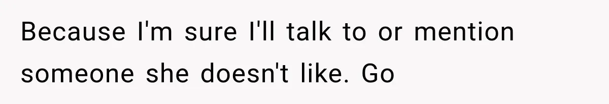 Because I'm sure I'll talk to or mention someone she doesn't like. Go