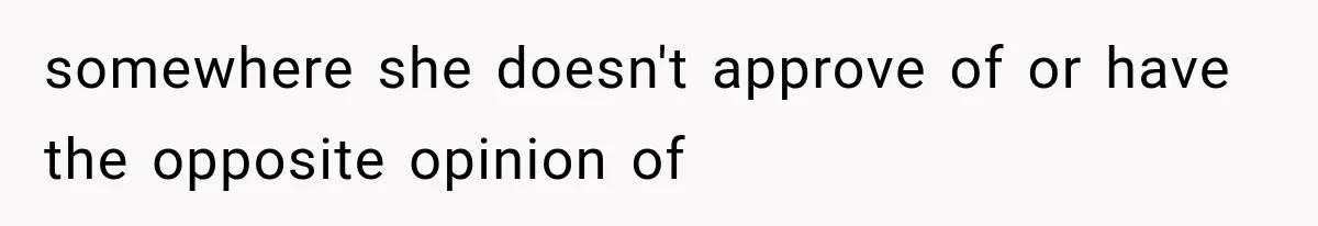 somewhere she doesn't approve of or have the opposite opinion of