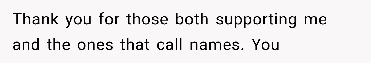 Thank you for those both supporting me and the ones that call names. You
