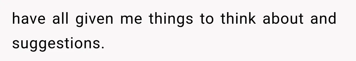 have all given me things to think about and suggestions.