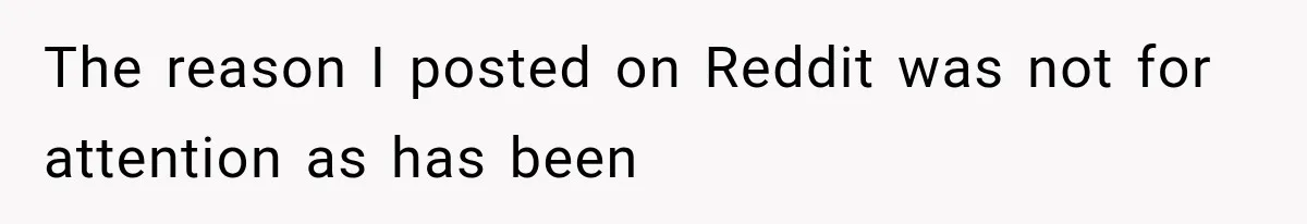 The reason I posted on Reddit was not for attention as has been