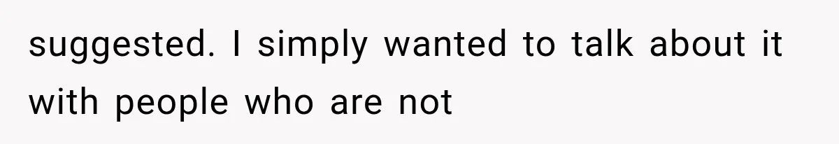 suggested. I simply wanted to talk about it with people who are not