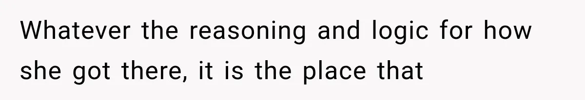 Whatever the reasoning and logic for how she got there, it is the place that