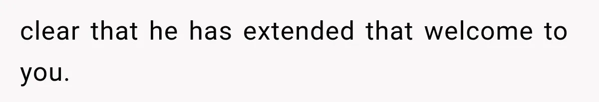 clear that he has extended that welcome to you.