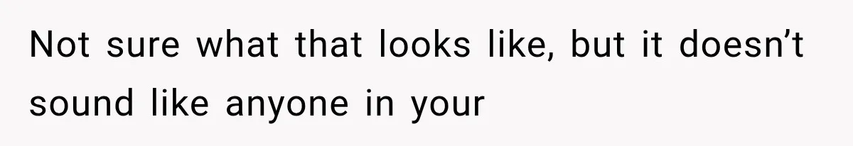 Not sure what that looks like, but it doesn’t sound like anyone in your