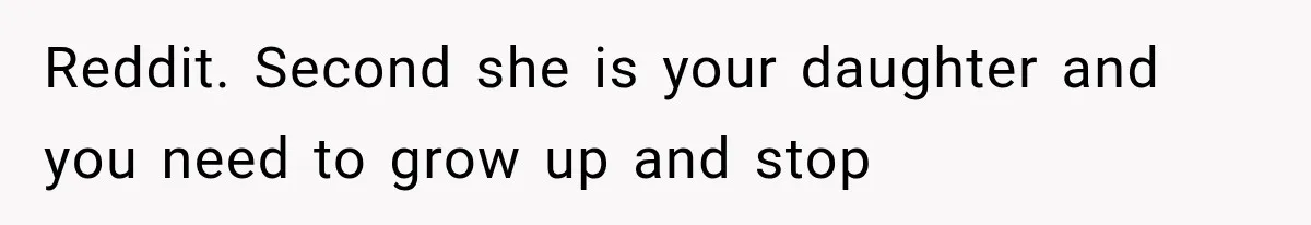 Reddit. Second she is your daughter and you need to grow up and stop