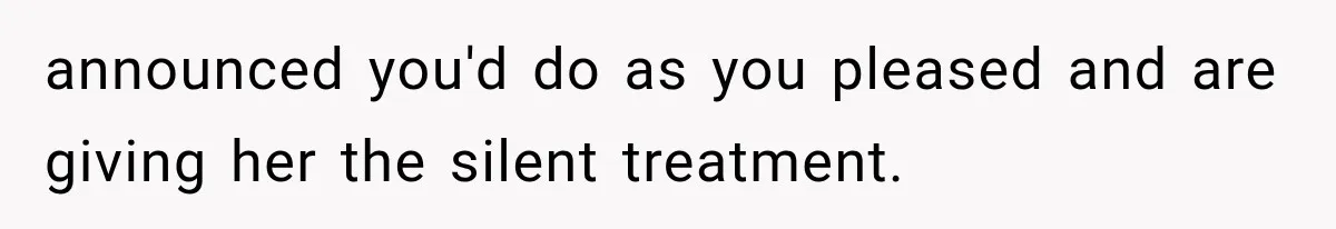 announced you'd do as you pleased and are giving her the silent treatment.
