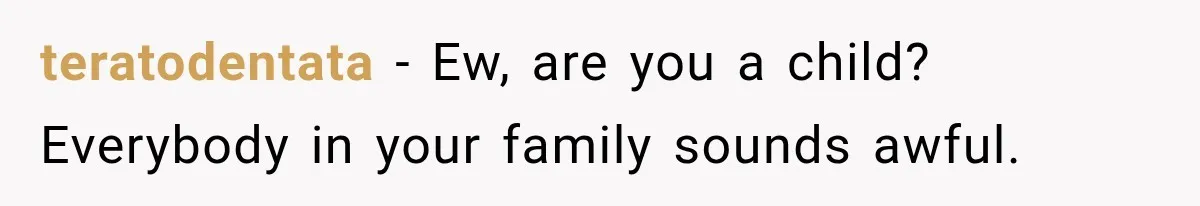 teratodentata − Ew, are you a child? Everybody in your family sounds awful.
