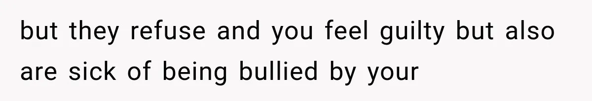 but they refuse and you feel guilty but also are sick of being bullied by your