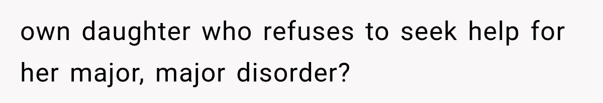 own daughter who refuses to seek help for her major, major disorder?