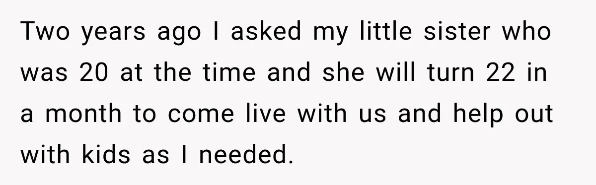 Two years ago I asked my little sister who was 20 at the time and she will turn 22 in a month to come live with us and help out...