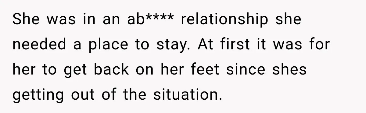 She was in an ab**** relationship she needed a place to stay. At first it was for her to get back on her feet since shes getting out of the...