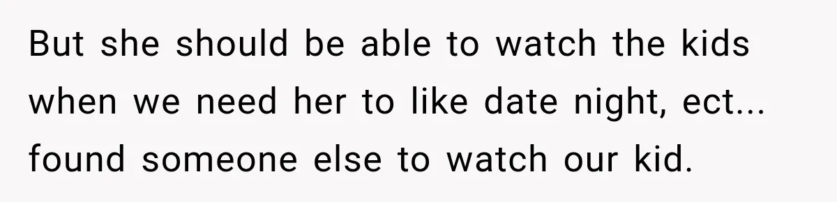 But she should be able to watch the kids when we need her to like date night, ect... found someone else to watch our kid.