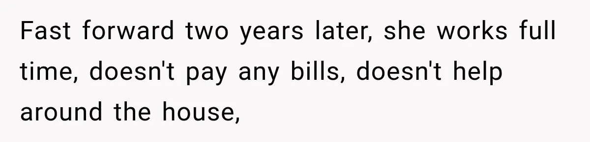 Fast forward two years later, she works full time, doesn't pay any bills, doesn't help around the house,