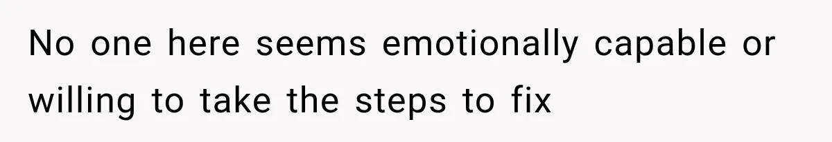 No one here seems emotionally capable or willing to take the steps to fix