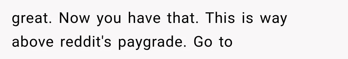 great. Now you have that. This is way above reddit's paygrade. Go to
