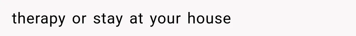 therapy or stay at your house