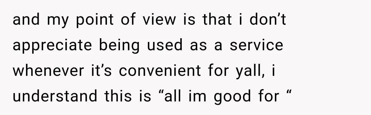 and my point of view is that i don’t appreciate being used as a service whenever it’s convenient for yall, i understand this is “all im good for “