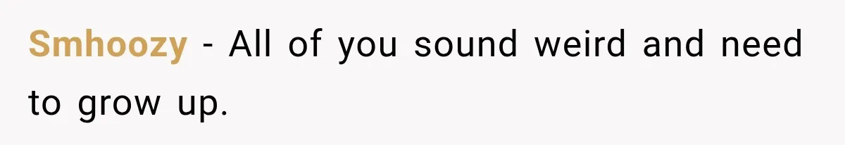 Smhoozy − All of you sound weird and need to grow up.