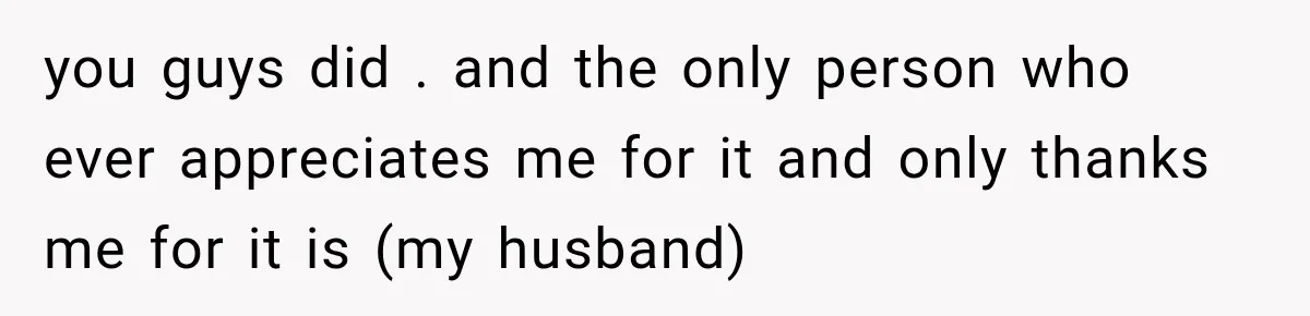 you guys did . and the only person who ever appreciates me for it and only thanks me for it is (my husband)