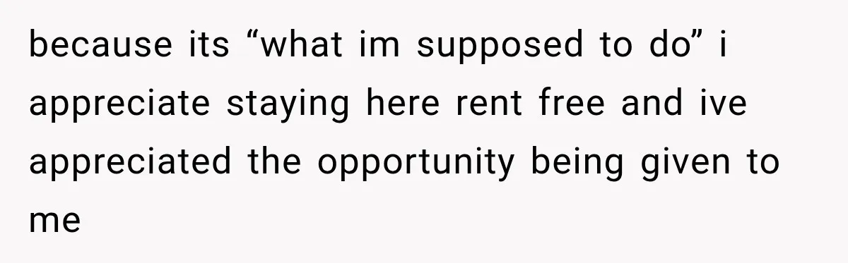 because its “what im supposed to do” i appreciate staying here rent free and ive appreciated the opportunity being given to me