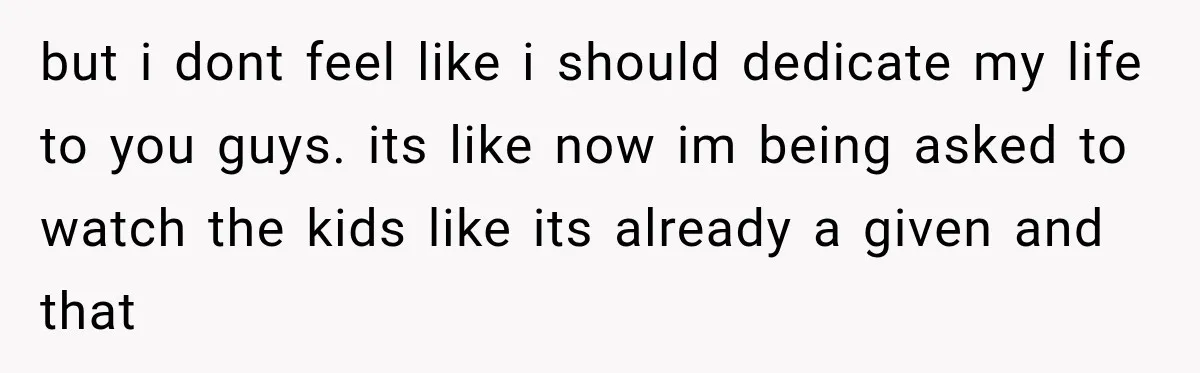 but i dont feel like i should dedicate my life to you guys. its like now im being asked to watch the kids like its already a given and that